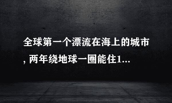 全球第一个漂流在海上的城市, 两年绕地球一圈能住11万人，在哪？