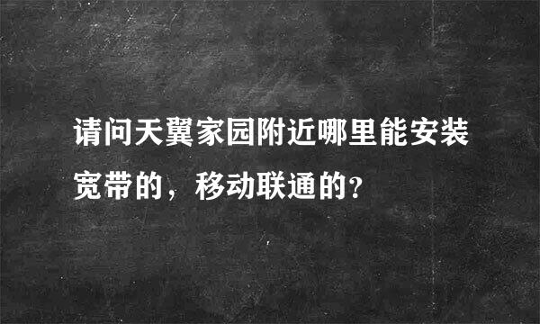 请问天翼家园附近哪里能安装宽带的，移动联通的？