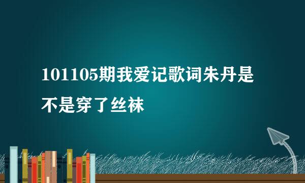 101105期我爱记歌词朱丹是不是穿了丝袜