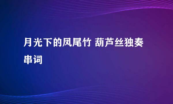 月光下的凤尾竹 葫芦丝独奏 串词