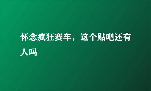 怀念疯狂赛车，这个贴吧还有人吗