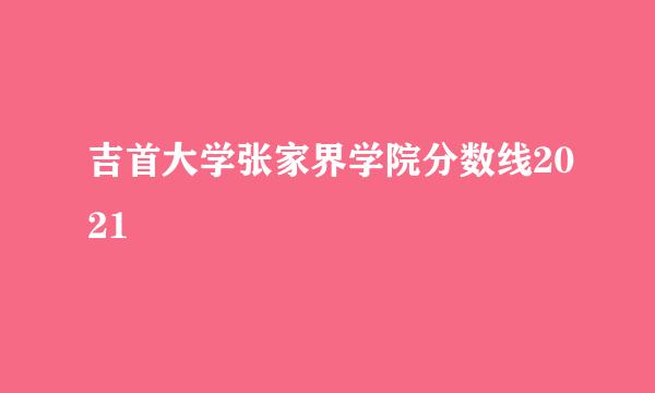 吉首大学张家界学院分数线2021