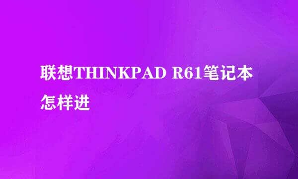 联想THINKPAD R61笔记本怎样进