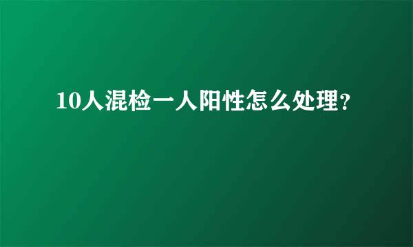 10人混检一人阳性怎么处理？