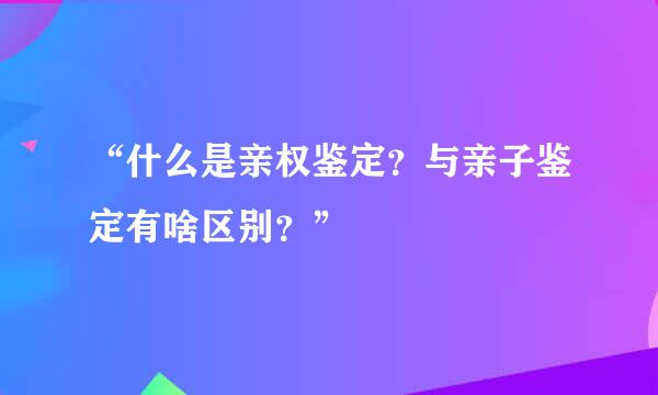 “什么是亲权鉴定？与亲子鉴定有啥区别？”