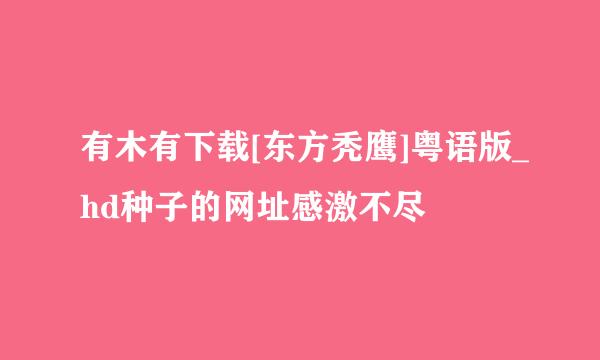 有木有下载[东方秃鹰]粤语版_hd种子的网址感激不尽