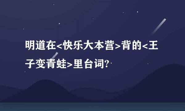 明道在<快乐大本营>背的<王子变青蛙>里台词?