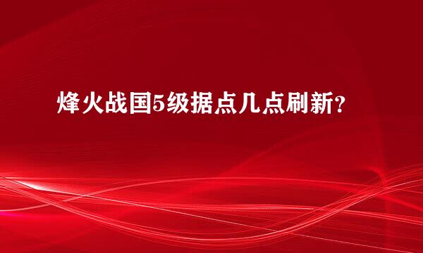 烽火战国5级据点几点刷新？