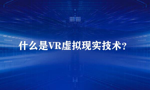 什么是VR虚拟现实技术？