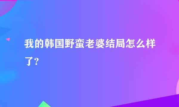 我的韩国野蛮老婆结局怎么样了?