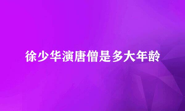 徐少华演唐僧是多大年龄