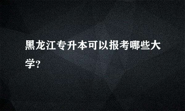 黑龙江专升本可以报考哪些大学？