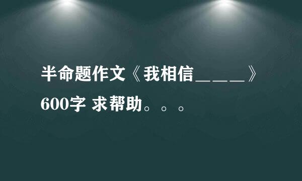 半命题作文《我相信＿＿＿》600字 求帮助。。。