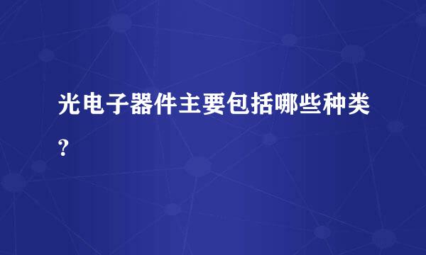 光电子器件主要包括哪些种类？