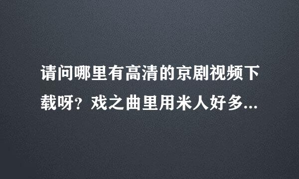 请问哪里有高清的京剧视频下载呀？戏之曲里用米人好多都无法显示信息，有更好的网站吗？