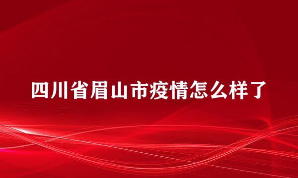 四川省眉山市疫情怎么样了