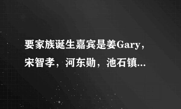 要家族诞生嘉宾是姜Gary，宋智孝，河东勋，池石镇的期数？ 要无限挑战嘉宾是姜Gary，宋智孝，金