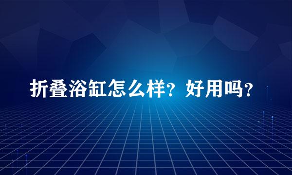 折叠浴缸怎么样？好用吗？