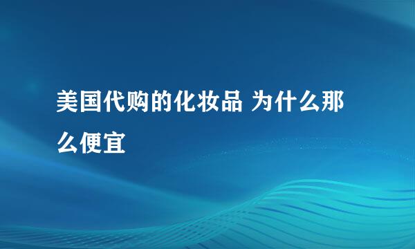 美国代购的化妆品 为什么那么便宜