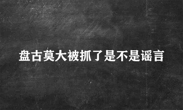 盘古莫大被抓了是不是谣言