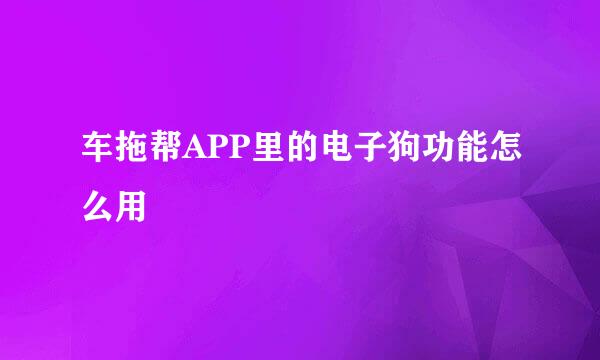 车拖帮APP里的电子狗功能怎么用