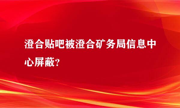 澄合贴吧被澄合矿务局信息中心屏蔽？