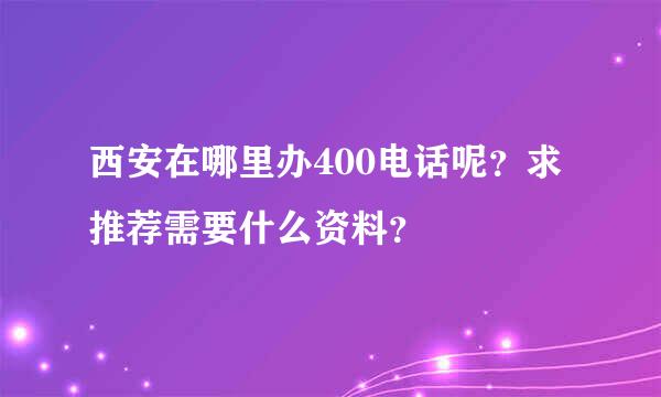 西安在哪里办400电话呢？求推荐需要什么资料？