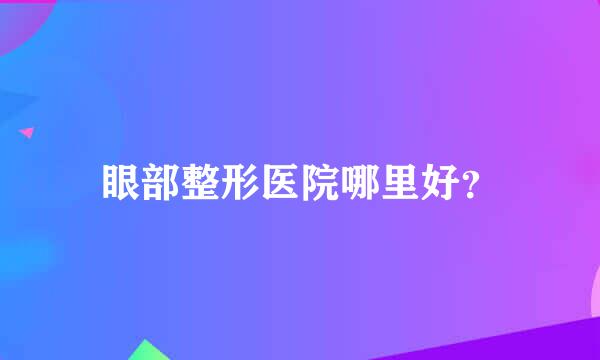 眼部整形医院哪里好？