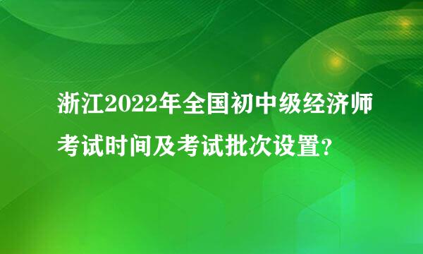 浙江2022年全国初中级经济师考试时间及考试批次设置？