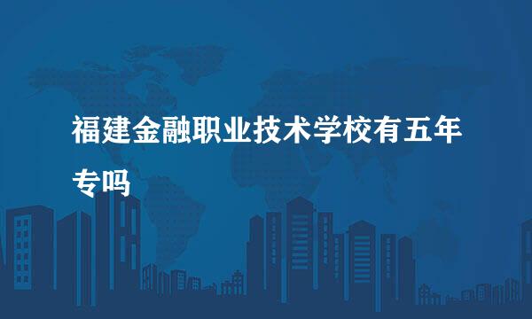 福建金融职业技术学校有五年专吗