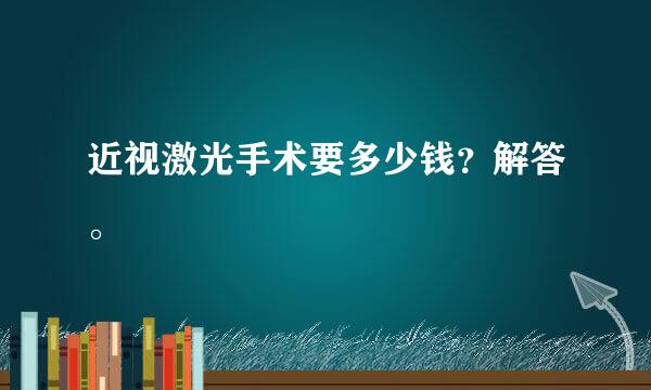 近视激光手术要多少钱？解答。