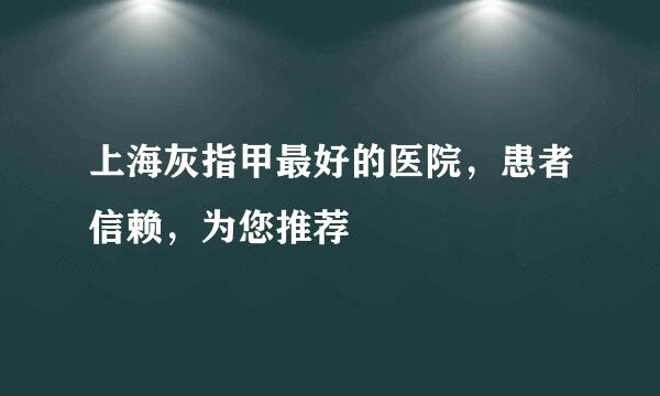 上海灰指甲最好的医院，患者信赖，为您推荐