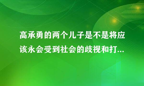 高承勇的两个儿子是不是将应该永会受到社会的歧视和打压，将一辈子抬不起头来，成为人们发泄的对象?