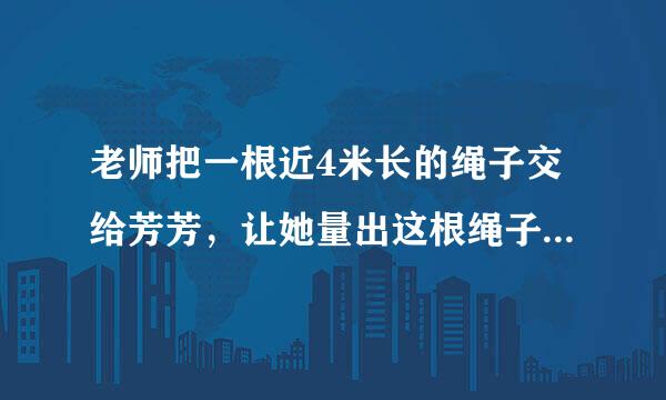 老师把一根近4米长的绳子交给芳芳，让她量出这根绳子的长度。芳芳手中只有一把1米的米尺。但要求只量一次