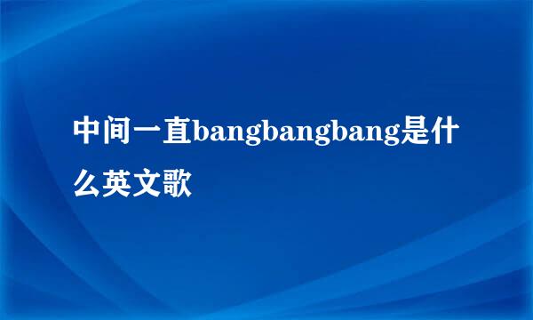 中间一直bangbangbang是什么英文歌