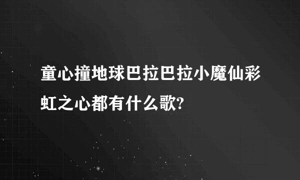 童心撞地球巴拉巴拉小魔仙彩虹之心都有什么歌?