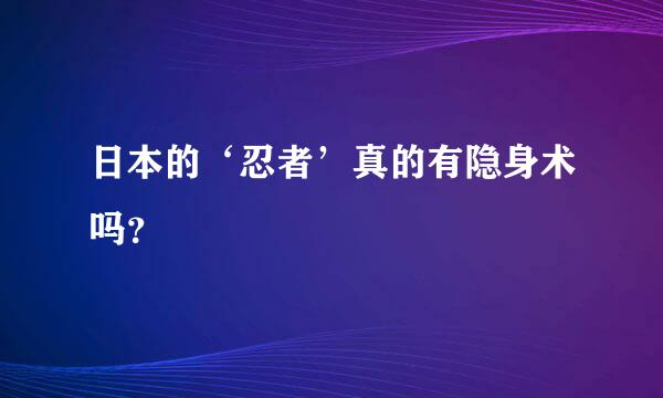 日本的‘忍者’真的有隐身术吗？