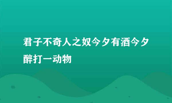 君子不奇人之奴今夕有酒今夕醉打一动物