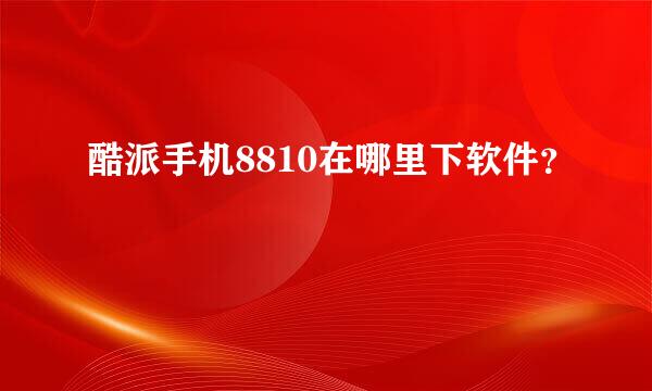 酷派手机8810在哪里下软件？