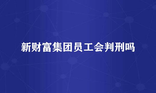 新财富集团员工会判刑吗