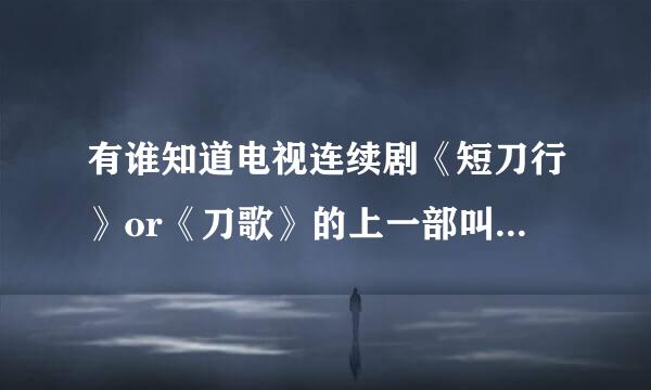 有谁知道电视连续剧《短刀行》or《刀歌》的上一部叫什么名字？