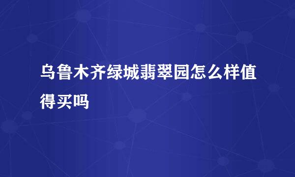 乌鲁木齐绿城翡翠园怎么样值得买吗