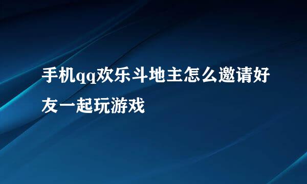 手机qq欢乐斗地主怎么邀请好友一起玩游戏