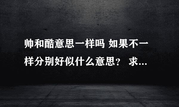 帅和酷意思一样吗 如果不一样分别好似什么意思？ 求高手解答