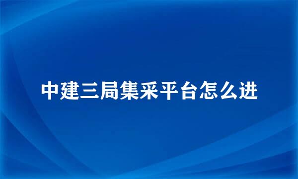 中建三局集采平台怎么进