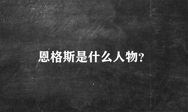 恩格斯是什么人物？