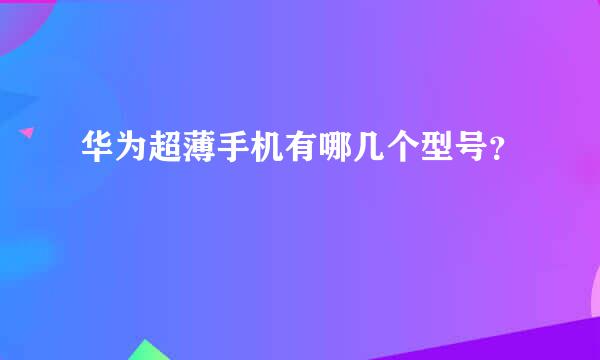 华为超薄手机有哪几个型号？