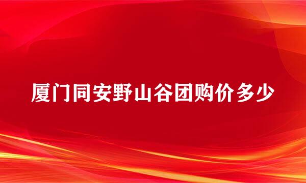 厦门同安野山谷团购价多少