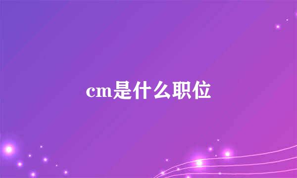 cm是什么职位