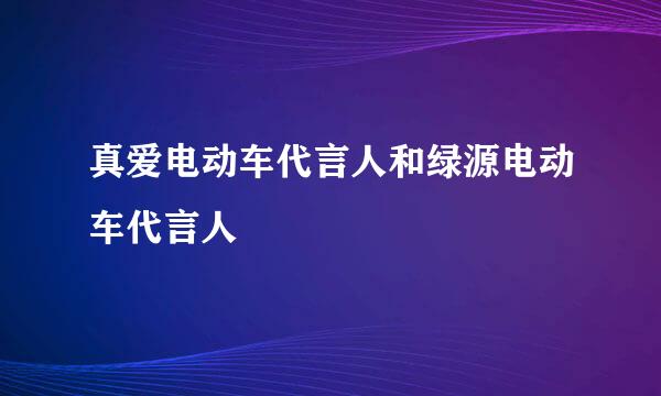 真爱电动车代言人和绿源电动车代言人